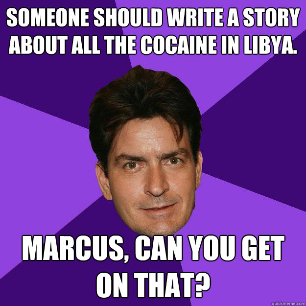 Someone should write a story about all the cocaine in libya. Marcus, Can you get on that?  Clean Sheen