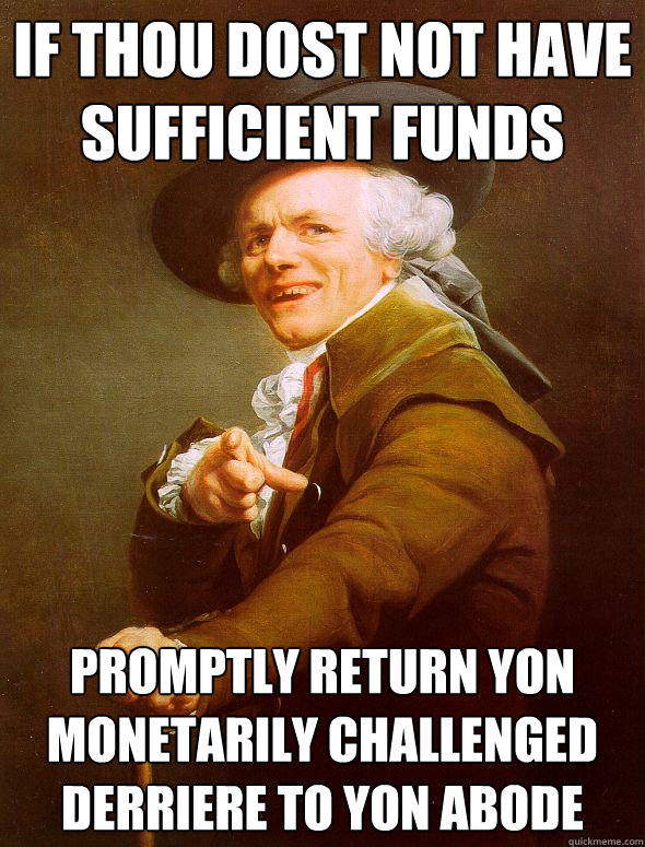 If thou dost not have sufficient funds promptly return yon monetarily challenged derriere to yon abode  Joseph Ducreux