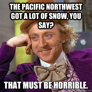 The Pacific Northwest got a lot of snow, you say? That must be horrible.
  Condescending Wonka