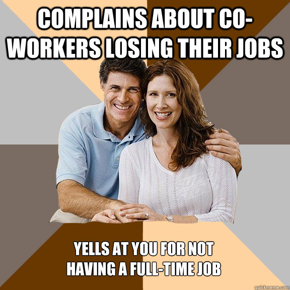 Complains about Co-Workers losing their jobs Yells at you for not
having a full-time job  Scumbag Parents