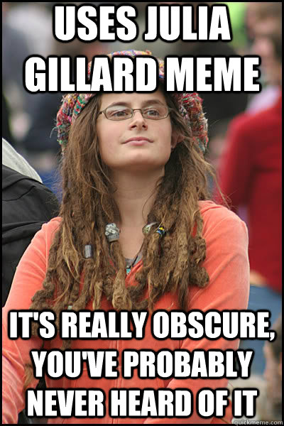 Uses Julia Gillard meme It's really obscure, you've probably never heard of it  liberal college girl