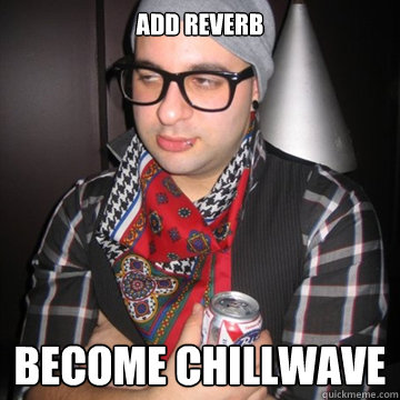 add reverb become chillwave  Oblivious Hipster