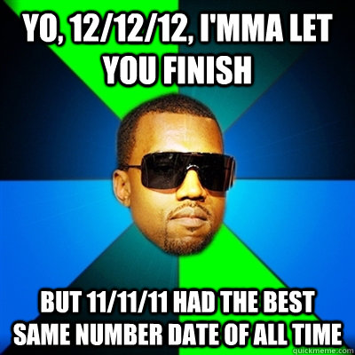 Yo, 12/12/12, I'mma let you finish But 11/11/11 had the best same number date of all time - Yo, 12/12/12, I'mma let you finish But 11/11/11 had the best same number date of all time  Interrupting Kanye