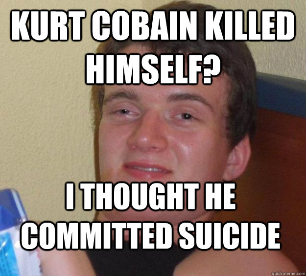 Kurt Cobain killed himself? I thought he committed suicide  10 Guy