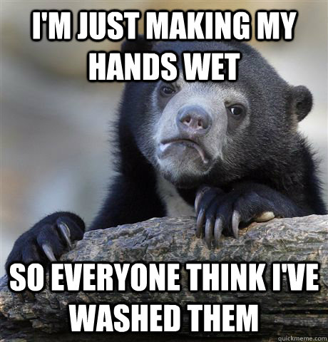 I'm just making my hands wet So everyone think I've washed them  Confession Bear