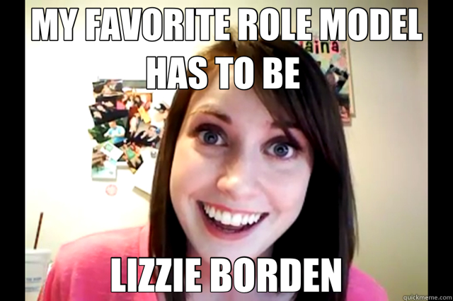 MY FAVORITE ROLE MODEL HAS TO BE  LIZZIE BORDEN - MY FAVORITE ROLE MODEL HAS TO BE  LIZZIE BORDEN  overly attached older girlfriend