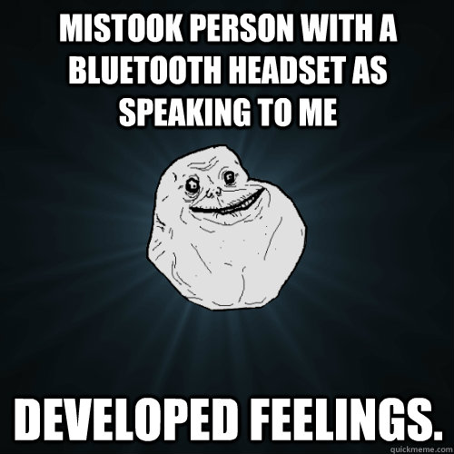 mistook person with a bluetooth headset as speaking to me developed feelings.  Forever Alone