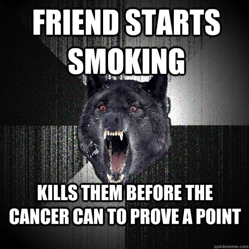 Friend starts smoking Kills them before the cancer can to prove a point  Insanity Wolf