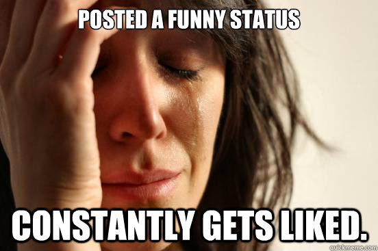 Posted a funny status Constantly gets liked.   First World Problems