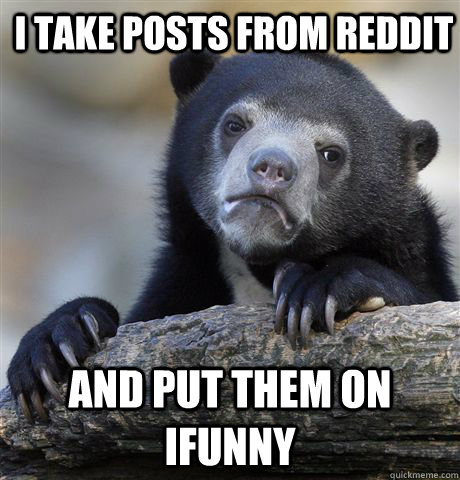 I take posts from reddit and put them on ifunny  Confession Bear