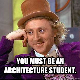  You must be an architecture student. -  You must be an architecture student.  Creepy Wonka