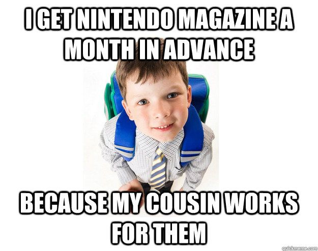 i get nintendo magazine a month in advance because my cousin works for them  Lying School Kid