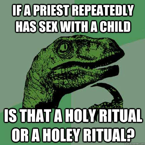 If a priest repeatedly has sex with a child Is that a holy ritual or a holey ritual?  Philosoraptor