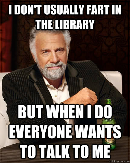 I don't usually fart in the library but when I do everyone wants to talk to me  The Most Interesting Man In The World