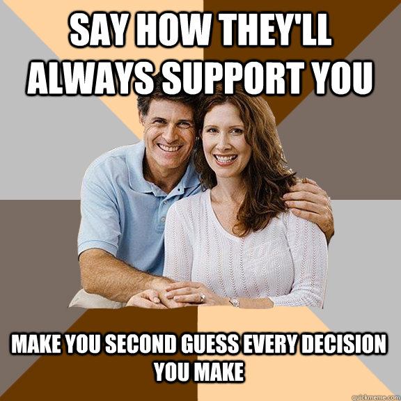 Say how they'll always support you Make you second guess every decision you make  Scumbag Parents