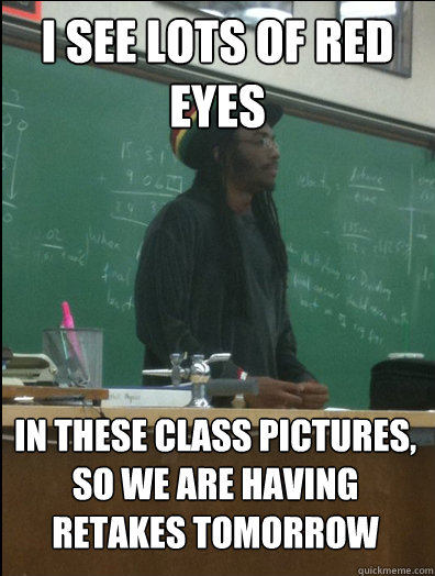 I see lots of red eyes in these class pictures, so we are having retakes tomorrow  Rasta Science Teacher