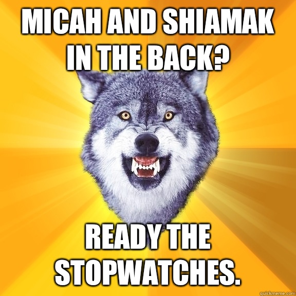 Micah and Shiamak in the back? Ready the stopwatches.  Courage Wolf