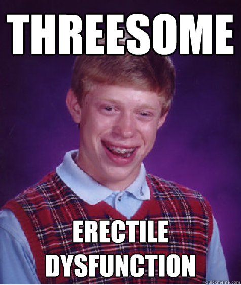 Threesome erectile dysfunction  - Threesome erectile dysfunction   Bad Luck Brian