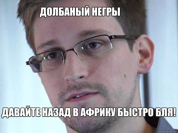 ДОЛБАНЫЙ НЕГРЫ ДАВАЙТЕ НАЗАД В АФРИКУ БЫС
  Edward Snowden