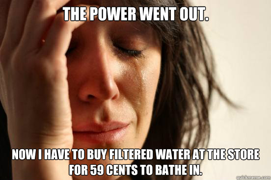 The power went out. Now I have to buy filtered water at the store for 59 cents to bathe in.  First World Problems