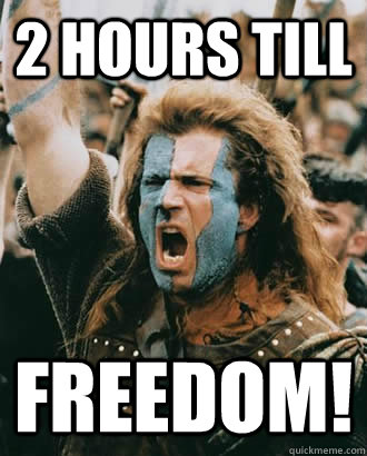 2 hours till FREEDOM! - 2 hours till FREEDOM!  Braveheart