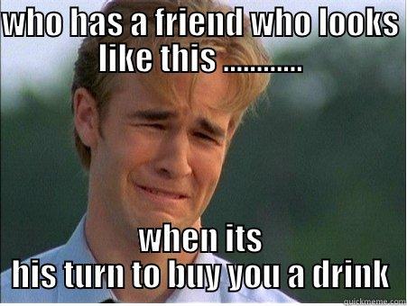 WHO HAS A FRIEND WHO LOOKS LIKE THIS ............ WHEN ITS HIS TURN TO BUY YOU A DRINK 1990s Problems