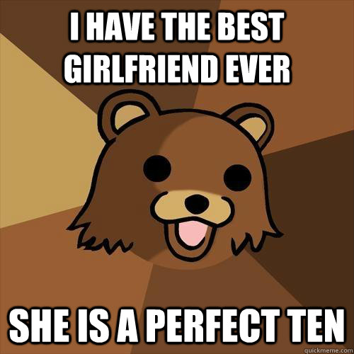 I have the best girlfriend ever she is a perfect ten - I have the best girlfriend ever she is a perfect ten  Pedobear