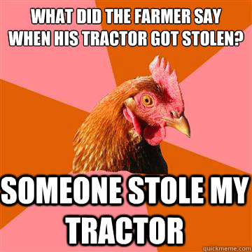 what did the farmer say when his tractor got stolen? someone stole my tractor - what did the farmer say when his tractor got stolen? someone stole my tractor  Anti-Joke Chicken