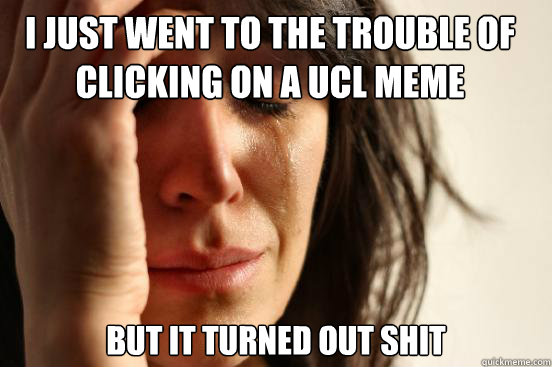 I just went to the trouble of clicking on a UCL Meme But it turned out SHIT  - I just went to the trouble of clicking on a UCL Meme But it turned out SHIT   First World Problems