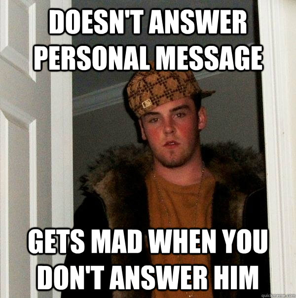 Doesn't answer personal message gets mad when you don't answer him  Scumbag Steve