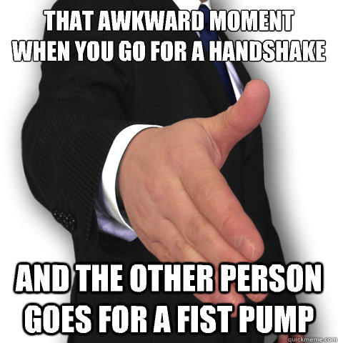 That awkward moment
when you go for a handshake and the other person goes for a fist pump  awkward handshake