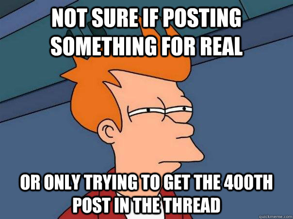 not sure if posting something for real or only trying to get the 400th post in the thread  Futurama Fry