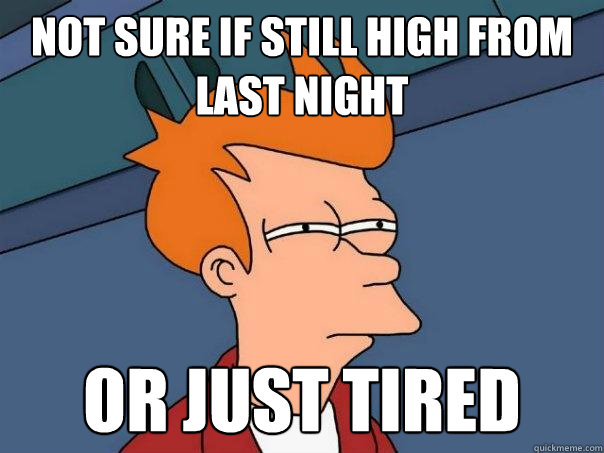 Not sure if still high from last night Or just tired  Futurama Fry