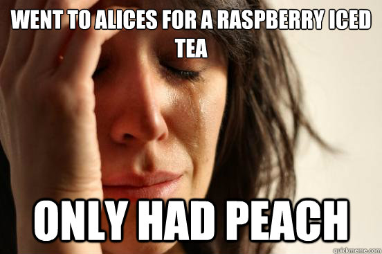 Went to Alices for a Raspberry iced tea Only had peach  First World Problems