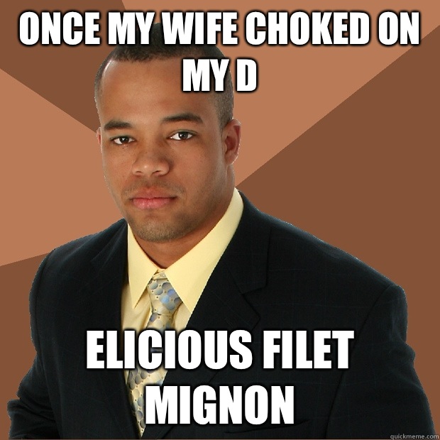 Once my wife choked on my d elicious filet mignon  Successful Black Man