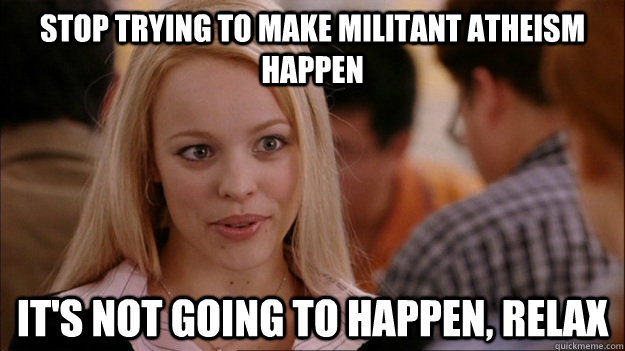 STOP TRYING TO MAKE militant atheism happen  it's NOT GOING TO HAPPEN, Relax - STOP TRYING TO MAKE militant atheism happen  it's NOT GOING TO HAPPEN, Relax  Stop trying to make happen Rachel McAdams