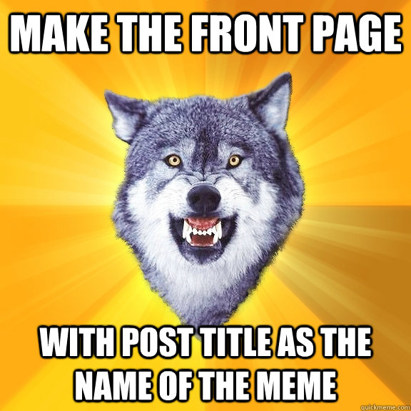 Make the front page With post title as the name of the meme  Courage Wolf