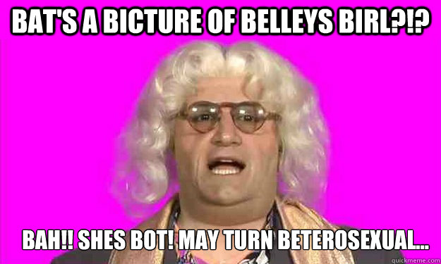 bat's a bicture of belleys birl?!? bah!! shes bot! may turn beterosexual... - bat's a bicture of belleys birl?!? bah!! shes bot! may turn beterosexual...  Brian Badonde