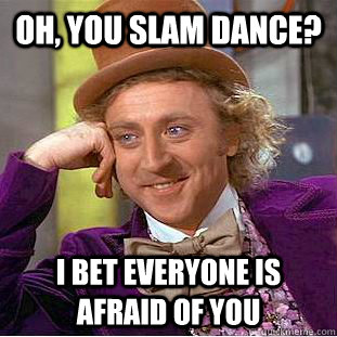 Oh, you slam dance? i bet everyone is afraid of you   Condescending Wonka