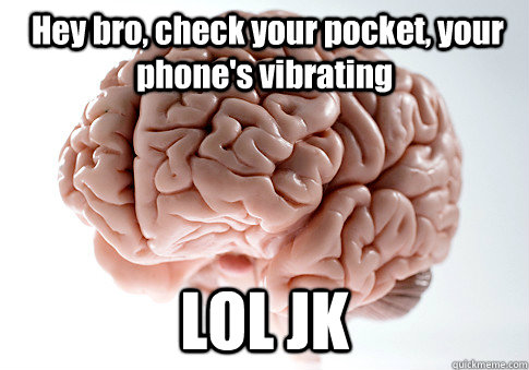  Hey bro, check your pocket, your phone's vibrating LOL JK  Scumbag Brain