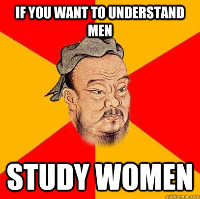 if you want to understand men study women - if you want to understand men study women  Confucius says