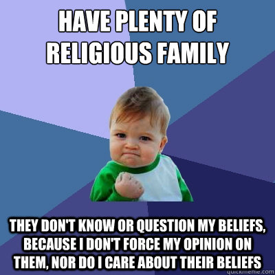 Have plenty of religious family they don't know or question my beliefs, because I don't force my opinion on them, nor do I care about their beliefs  Success Kid