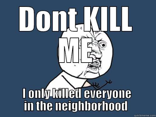 DONT KILL ME I ONLY KILLED EVERYONE IN THE NEIGHBORHOOD  Y U No