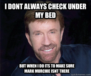 I dont always check under my bed but when i do its to make sure mark murchie isnt there - I dont always check under my bed but when i do its to make sure mark murchie isnt there  Chuck Norris can