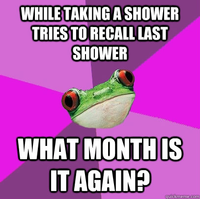 While taking a shower tries to recall last shower What month is it again?  Foul Bachelorette Frog