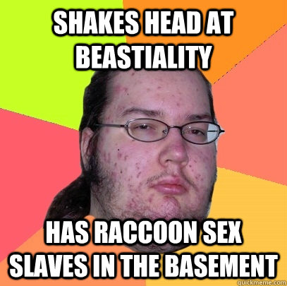 Shakes head at beastiality  Has raccoon sex slaves in the basement  Butthurt Dweller