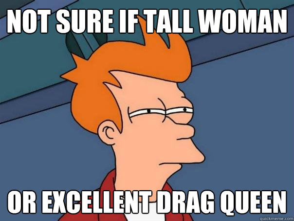 not sure if tall woman Or excellent drag queen  Futurama Fry