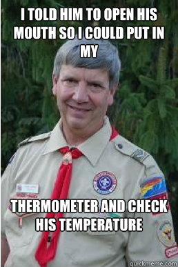 I told him to open his mouth so I could put in my thermometer and check his temperature  Harmless Scout Leader