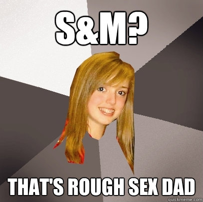 S&M? That's rough sex dad  Musically Oblivious 8th Grader