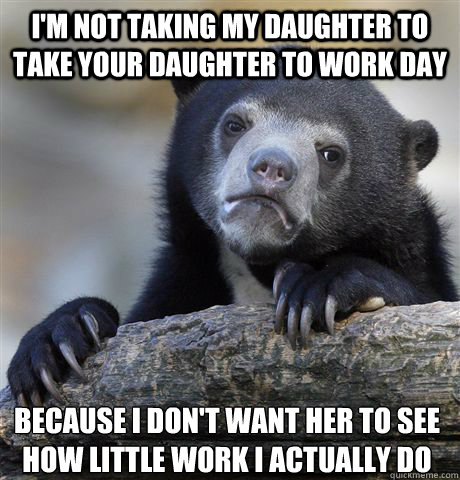 I'm not taking my daughter to take your daughter to work day Because I don't want her to see how little work I actually do - I'm not taking my daughter to take your daughter to work day Because I don't want her to see how little work I actually do  Confession Bear